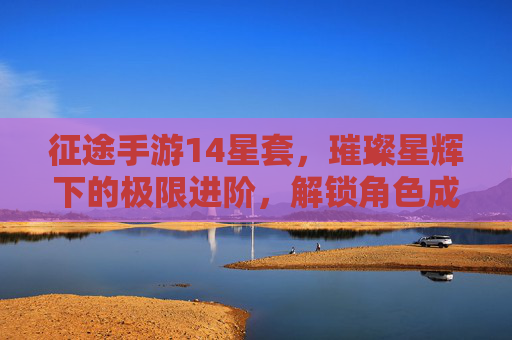 征途手游14星套,璀璨星辉下的极限进阶,解锁角色成长的新高度,征途手游14星套,璀璨星辉下的极限进阶,解锁角色成长新高度