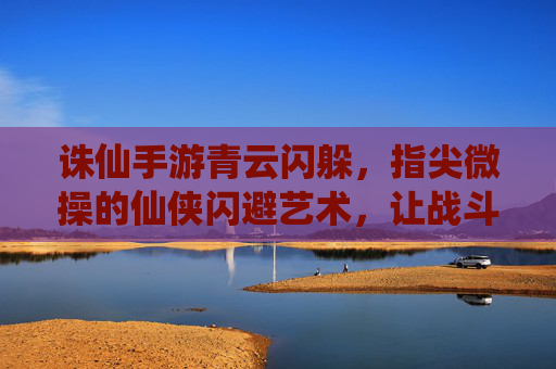 诛仙手游青云闪躲,指尖微操的仙侠闪避艺术,让战斗更从容