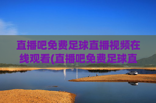 直播吧免费足球直播视频在线观看(直播吧免费足球直播)