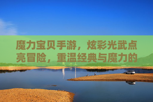 魔力宝贝手游，炫彩光武点亮冒险，重温经典与魔力的双重魅力