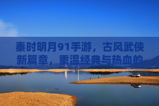 秦时明月91手游,古风武侠新篇章,重温经典与热血的指尖对决