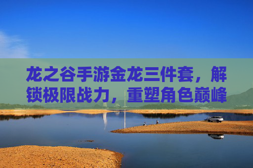龙之谷手游金龙三件套,解锁极限战力,重塑角色巅峰!龙之谷手游金龙三件套,解锁极限战力,重塑角色巅峰