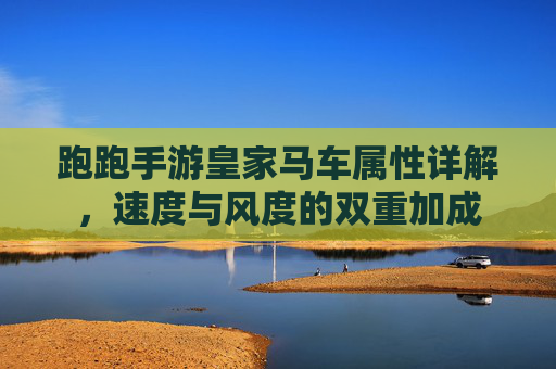 跑跑手游皇家马车属性详解，速度与风度的双重加成