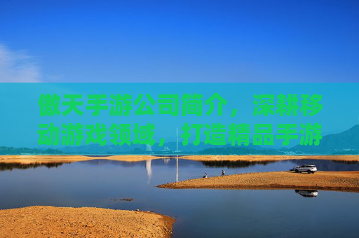 傲天手游公司简介，深耕移动游戏领域，打造精品手游生态