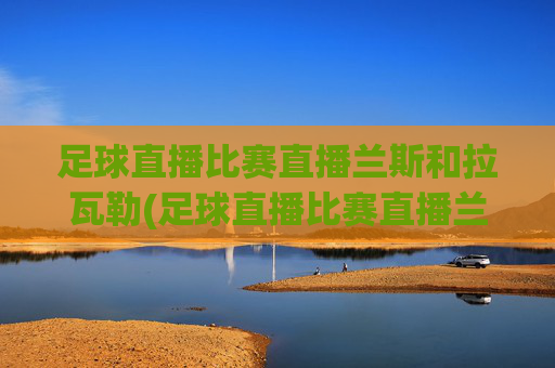 足球直播比赛直播兰斯和拉瓦勒(足球直播比赛直播兰斯和拉瓦勒谁赢了)
