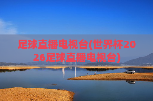 足球直播电视台(世界杯2026足球直播电视台)