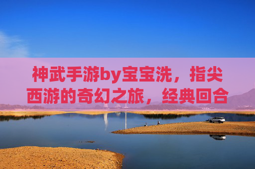 神武手游by宝宝洗,指尖西游的奇幻之旅,经典回合制的数字新篇