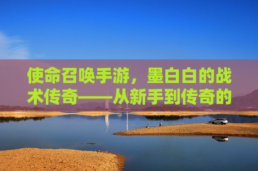 使命召唤手游,墨白白的战术传奇——从新手到传奇的使命召唤之路,使命召唤手游,墨白白的战术传奇——从新手到传奇的使命召唤之路