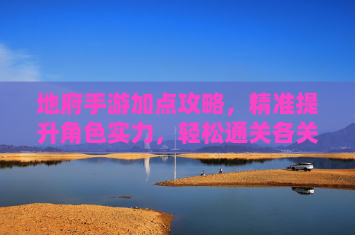 地府手游加点攻略，精准提升角色实力，轻松通关各关卡