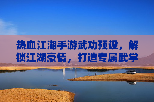热血江湖手游武功预设,解锁江湖豪情,打造专属武学之路——从入门到精通的武学进阶指南,热血江湖手游武功预设,解锁江湖豪情,打造专属武学之路——从入门到精通的武学进阶指南