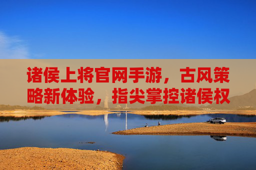 诸侯上将官网手游，古风策略新体验，指尖掌控诸侯权谋，诸侯上将手游，古风策略新体验，指尖掌控诸侯权谋