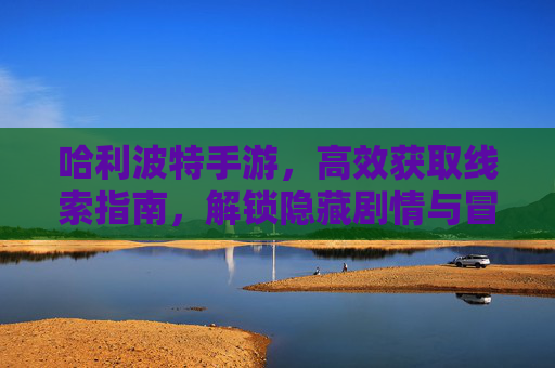 哈利波特手游，高效获取线索指南，解锁隐藏剧情与冒险，哈利波特手游高效获取线索指南，解锁隐藏剧情与冒险