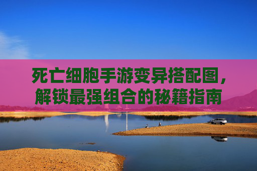 死亡细胞手游变异搭配图,解锁最强组合的秘籍指南