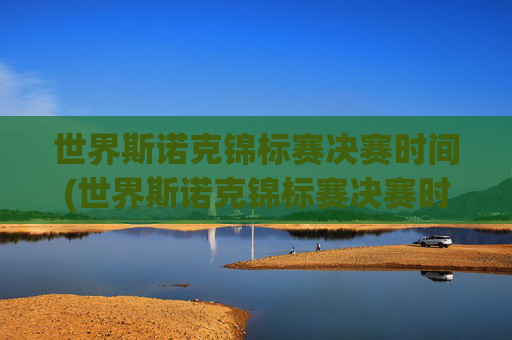 世界斯诺克锦标赛决赛时间(世界斯诺克锦标赛决赛时间)