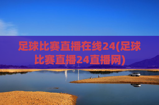 足球比赛直播在线24(足球比赛直播24直播网)