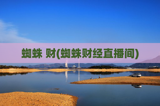 蜘蛛 财(蜘蛛财经直播间)