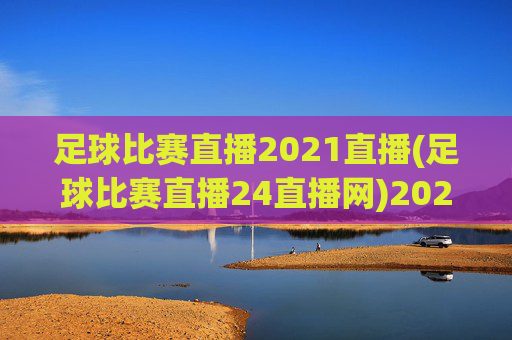 足球比赛直播2021直播(足球比赛直播24直播网)2021足球比赛直播(足球比赛直播24直播网)