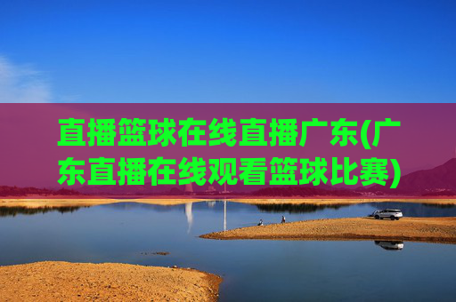 直播篮球在线直播广东(广东直播在线观看篮球比赛)