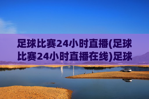 足球比赛24小时直播(足球比赛24小时直播在线)足球比赛24小时直播在线，即时赛事直播平台