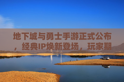 地下城与勇士手游正式公布，经典IP焕新登场，玩家期待热血回归