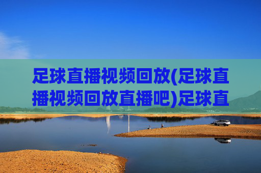足球直播视频回放(足球直播视频回放直播吧)足球直播视频回放(直播吧)