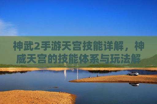 神武2手游天宫技能详解,神威天宫的技能体系与玩法解析