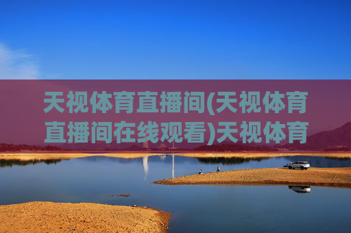天视体育直播间(天视体育直播间在线观看)天视体育直播间在线观看