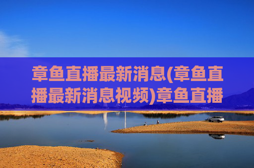 章鱼直播最新消息(章鱼直播最新消息视频)章鱼直播最新消息(章鱼直播最新消息视频)