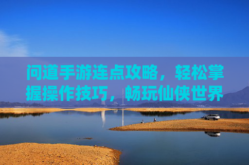 问道手游连点攻略,轻松掌握操作技巧,畅玩仙侠世界