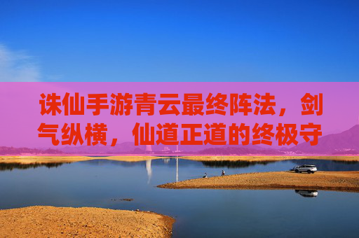 诛仙手游青云最终阵法,剑气纵横,仙道正道的终极守护