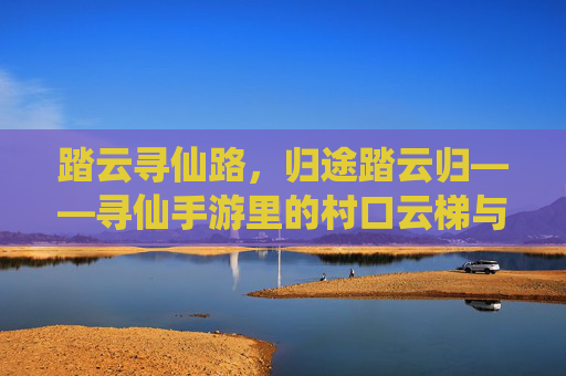 踏云寻仙路,归途踏云归——寻仙手游里的村口云梯与江湖梦
