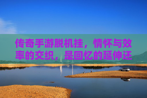 传奇手游脱机挂,情怀与效率的交织,是回忆的延伸还是游戏的毒瘤?