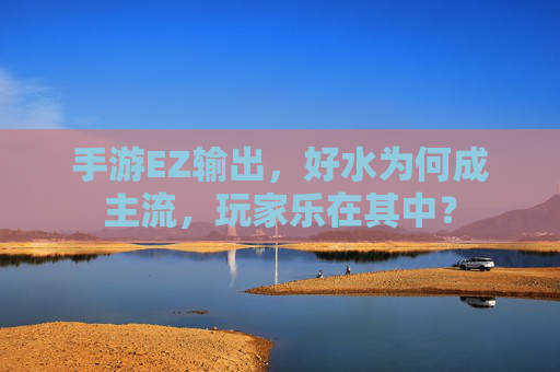 手游EZ输出,好水为何成主流,玩家乐在其中?