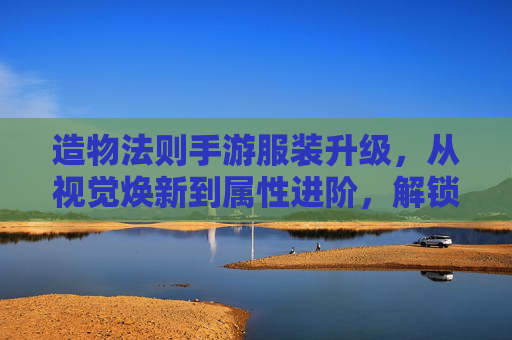 造物法则手游服装升级，从视觉焕新到属性进阶，解锁角色新篇章