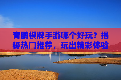 青鹏棋牌手游哪个好玩?揭秘热门推荐,玩出精彩体验!