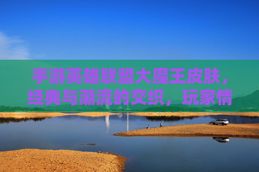 手游英雄联盟大魔王皮肤,经典与潮流的交织,玩家情怀的载体