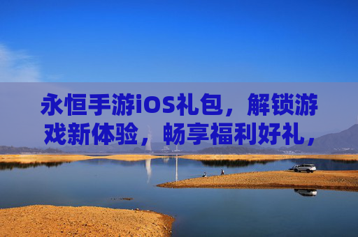 永恒手游iOS礼包,解锁游戏新体验,畅享福利好礼,永恒手游iOS礼包,解锁游戏新体验,畅享福利好礼