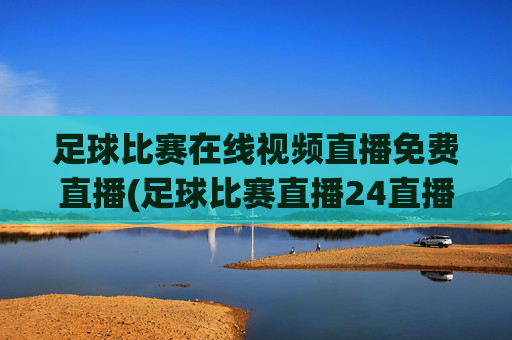足球比赛在线视频直播免费直播(足球比赛直播24直播网)