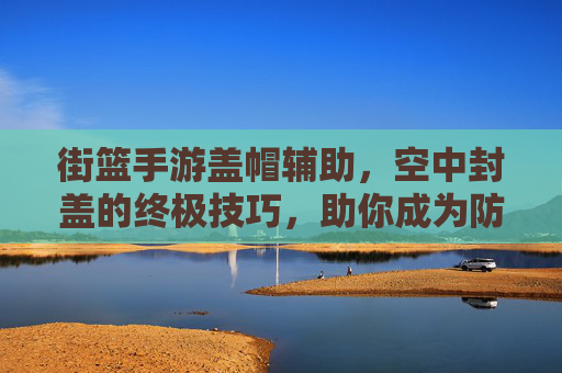 街篮手游盖帽辅助,空中封盖的终极技巧,助你成为防守传奇