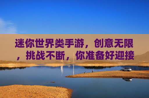 迷你世界类手游，创意无限，挑战不断，你准备好迎接沙盒新世界了吗？迷你世界类手游，创意无限，挑战不断，你准备好迎接沙盒新世界了吗？