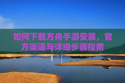如何下载方舟手游安装,官方渠道与详细步骤指南