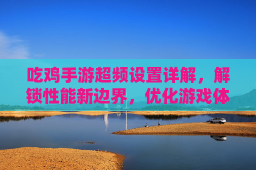 吃鸡手游超频设置详解,解锁性能新边界,优化游戏体验的实用指南,吃鸡手游超频设置详解,解锁性能新边界,优化游戏体验的实用指南