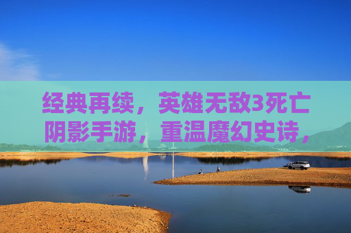 经典再续,英雄无敌3死亡阴影手游,重温魔幻史诗,开启指尖策略新篇章