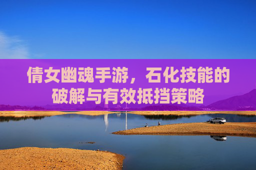 倩女幽魂手游,石化技能的破解与有效抵挡策略