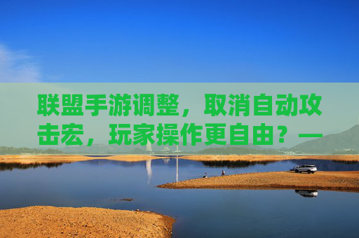 联盟手游调整,取消自动攻击宏,玩家操作更自由?——平衡与策略的重新考究,联盟手游调整,取消自动攻击宏,玩家操作更自由?——平衡与策略的重新考究