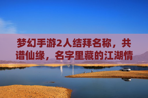 梦幻手游2人结拜名称,共谱仙缘,名字里藏的江湖情谊