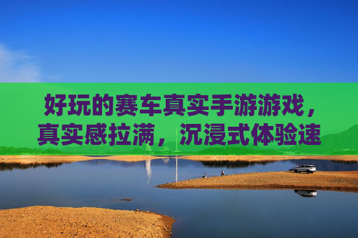 好玩的赛车真实手游游戏,真实感拉满,沉浸式体验速度与激情