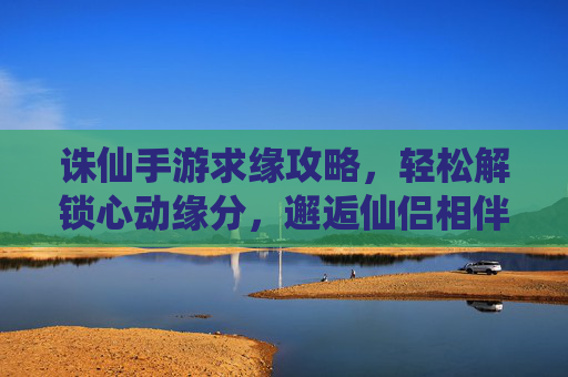诛仙手游求缘攻略,轻松解锁心动缘分,邂逅仙侣相伴之旅,诛仙手游求缘攻略,轻松解锁心动缘分,邂逅仙侣相伴之旅
