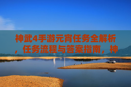 神武4手游元宵任务全解析，任务流程与答案指南，神武4手游元宵任务全解析，任务流程与答案指南