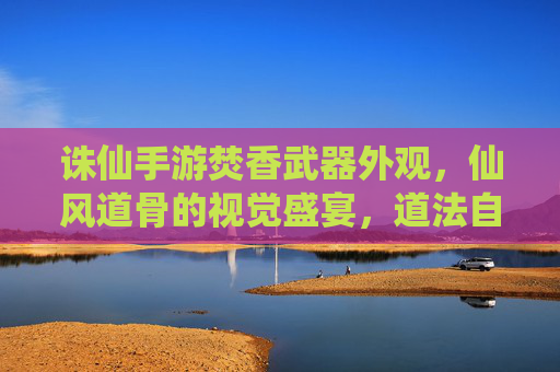 诛仙手游焚香武器外观,仙风道骨的视觉盛宴,道法自然的神兵利器,诛仙手游焚香武器外观,仙风道骨的视觉盛宴,道法自然的神兵利器